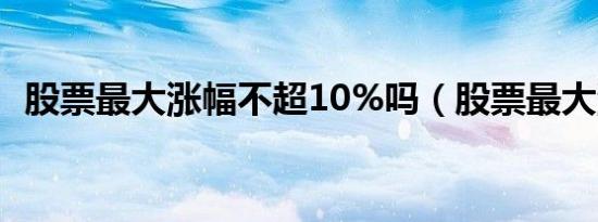 股票最大涨幅不超10%吗（股票最大涨幅）