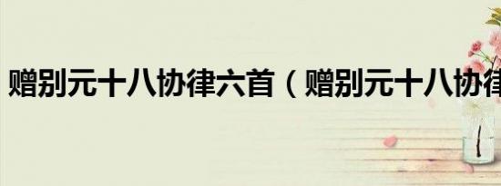 赠别元十八协律六首（赠别元十八协律六首）