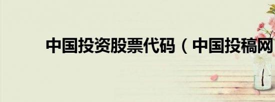 中国投资股票代码（中国投稿网）