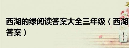 西湖的绿阅读答案大全三年级（西湖的绿阅读答案）