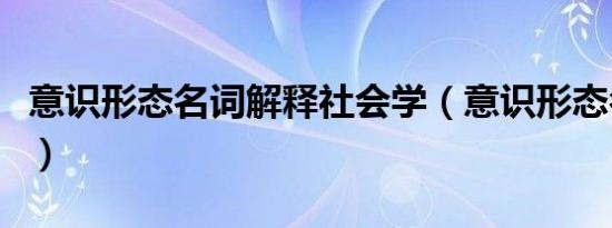 意识形态名词解释社会学（意识形态名词解释）