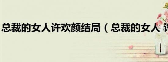 总裁的女人许欢颜结局（总裁的女人 许欢颜）