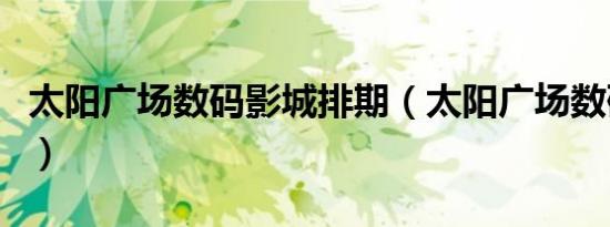 太阳广场数码影城排期（太阳广场数码电影城）