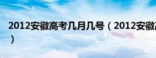 2012安徽高考几月几号（2012安徽高考作文）