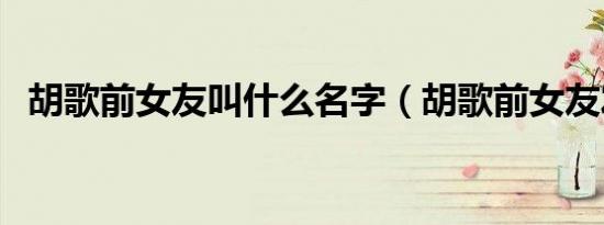 胡歌前女友叫什么名字（胡歌前女友发文）