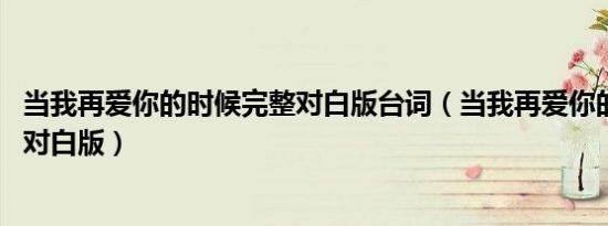 当我再爱你的时候完整对白版台词（当我再爱你的时候 完整对白版）