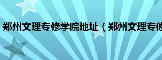 郑州文理专修学院地址（郑州文理专修学院）