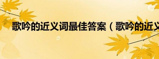 歌吟的近义词最佳答案（歌吟的近义词）