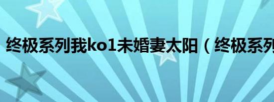 终极系列我ko1未婚妻太阳（终极系列顺序）