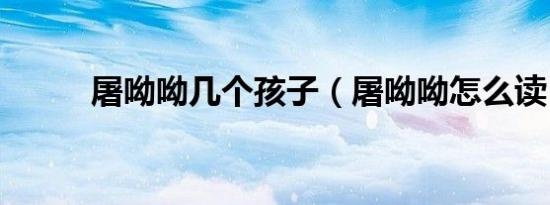 屠呦呦几个孩子（屠呦呦怎么读）