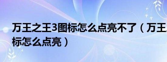 万王之王3图标怎么点亮不了（万王之王3图标怎么点亮）