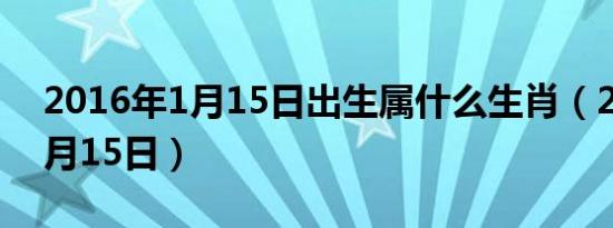 2016年1月15日出生属什么生肖（2016年1月15日）