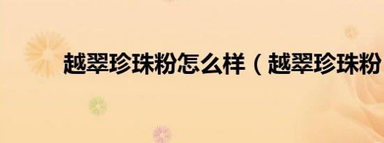 越翠珍珠粉怎么样（越翠珍珠粉）