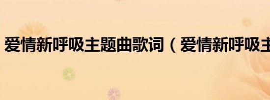 爱情新呼吸主题曲歌词（爱情新呼吸主题曲）