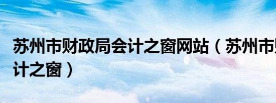 苏州市财政局会计之窗网站（苏州市财政局会计之窗）