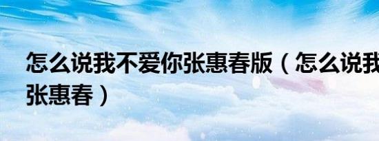 怎么说我不爱你张惠春版（怎么说我不爱你 张惠春）
