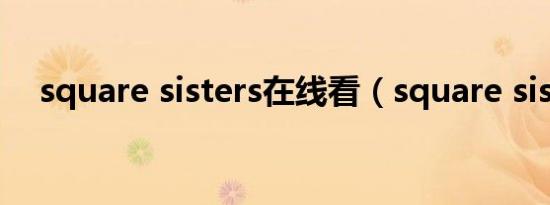 square sisters在线看（square sister）