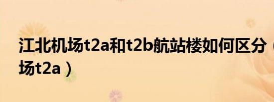 江北机场t2a和t2b航站楼如何区分（江北机场t2a）