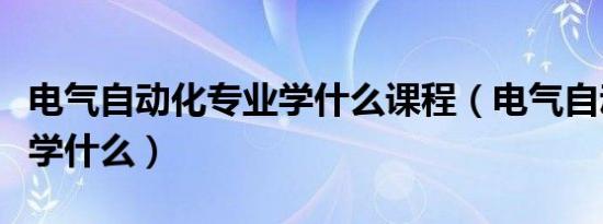 电气自动化专业学什么课程（电气自动化专业学什么）