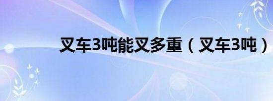 叉车3吨能叉多重（叉车3吨）