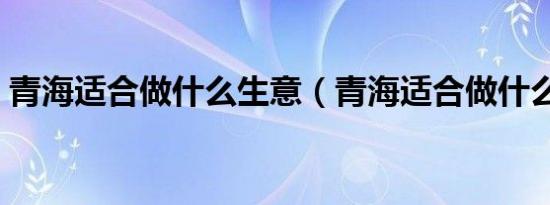 青海适合做什么生意（青海适合做什么生意）