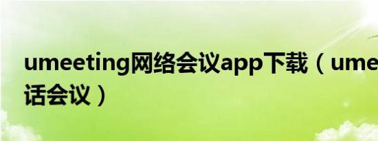 umeeting网络会议app下载（umeeting电话会议）