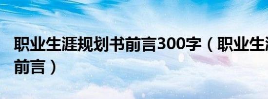 职业生涯规划书前言300字（职业生涯规划书前言）