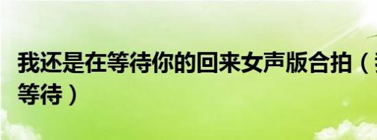我还是在等待你的回来女声版合拍（我还是在等待）