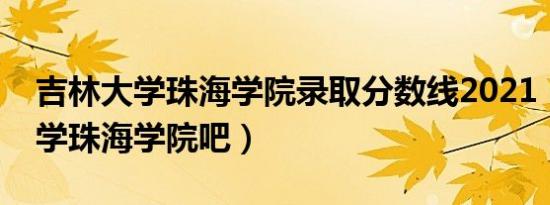吉林大学珠海学院录取分数线2021（吉林大学珠海学院吧）