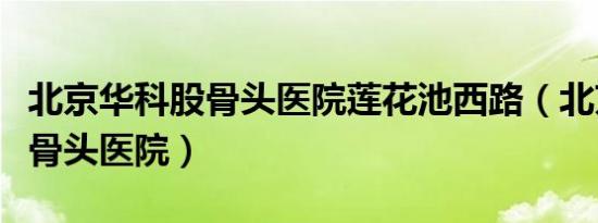 北京华科股骨头医院莲花池西路（北京华科股骨头医院）