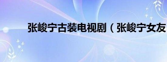 张峻宁古装电视剧（张峻宁女友）