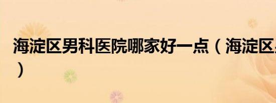 海淀区男科医院哪家好一点（海淀区男科医院）