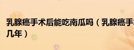 乳腺癌手术后能吃南瓜吗（乳腺癌手术后能活几年）