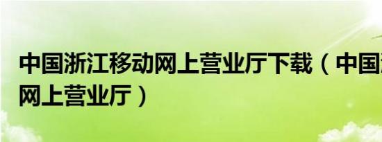 中国浙江移动网上营业厅下载（中国浙江移动网上营业厅）