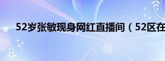 52岁张敏现身网红直播间（52区在哪）