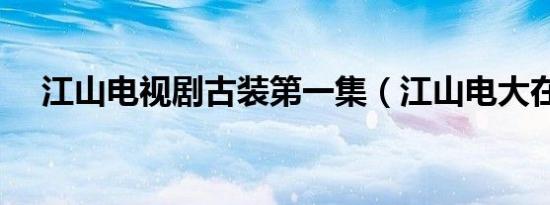 江山电视剧古装第一集（江山电大在线）