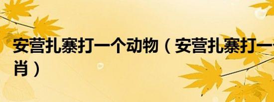 安营扎寨打一个动物（安营扎寨打一个动物生肖）