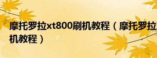 摩托罗拉xt800刷机教程（摩托罗拉xt800刷机教程）