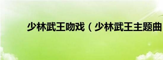 少林武王吻戏（少林武王主题曲）