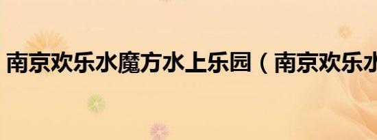 南京欢乐水魔方水上乐园（南京欢乐水魔方）