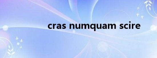 cras numquam scire
