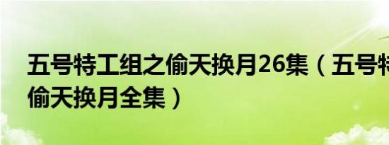 五号特工组之偷天换月26集（五号特工组之偷天换月全集）