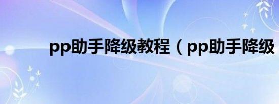 pp助手降级教程（pp助手降级）