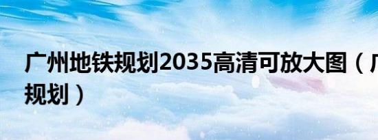 广州地铁规划2035高清可放大图（广州地铁规划）