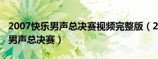 2007快乐男声总决赛视频完整版（2007快乐男声总决赛）