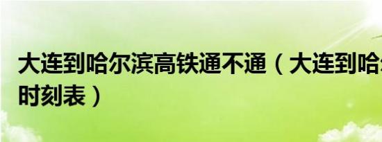 大连到哈尔滨高铁通不通（大连到哈尔滨高铁时刻表）