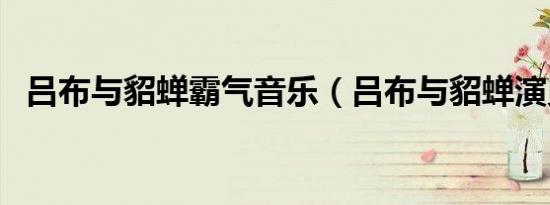 吕布与貂蝉霸气音乐（吕布与貂蝉演员表）