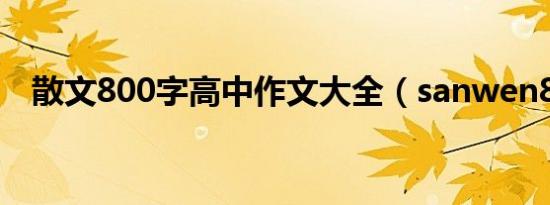 散文800字高中作文大全（sanwen8 cn）
