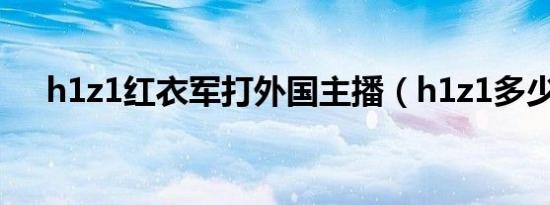 h1z1红衣军打外国主播（h1z1多少钱）