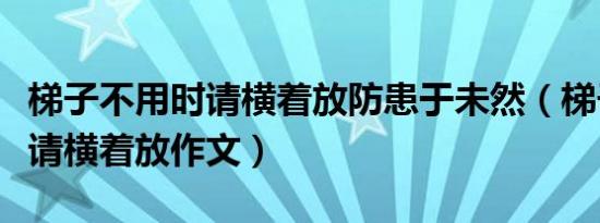 梯子不用时请横着放防患于未然（梯子不用时请横着放作文）